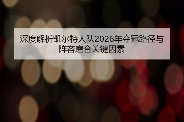 深度解析凯尔特人队2026年夺冠路径与阵容磨合关键因素