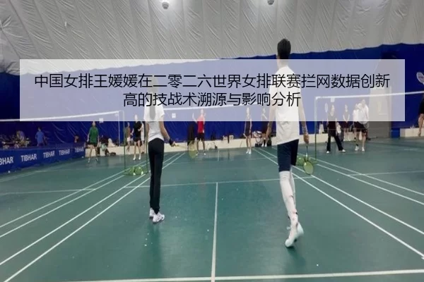 中国女排王媛媛在二零二六世界女排联赛拦网数据创新高的技战术溯源与影响分析